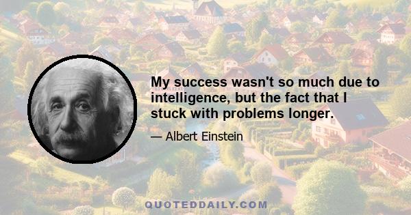 My success wasn't so much due to intelligence, but the fact that I stuck with problems longer.