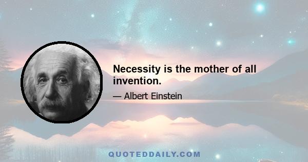 Necessity is the mother of all invention.