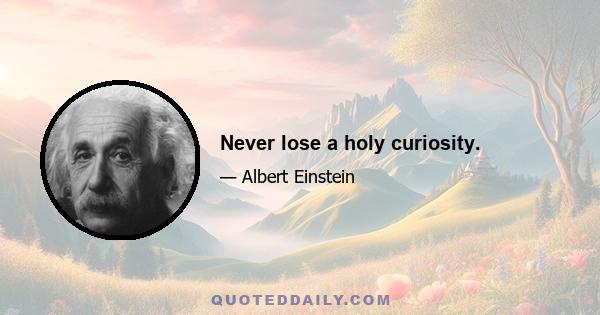 Never lose a holy curiosity.