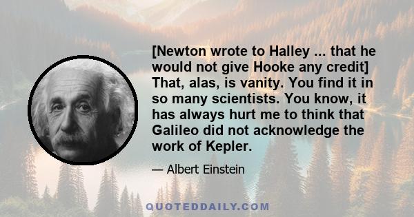 [Newton wrote to Halley ... that he would not give Hooke any credit] That, alas, is vanity. You find it in so many scientists. You know, it has always hurt me to think that Galileo did not acknowledge the work of Kepler.