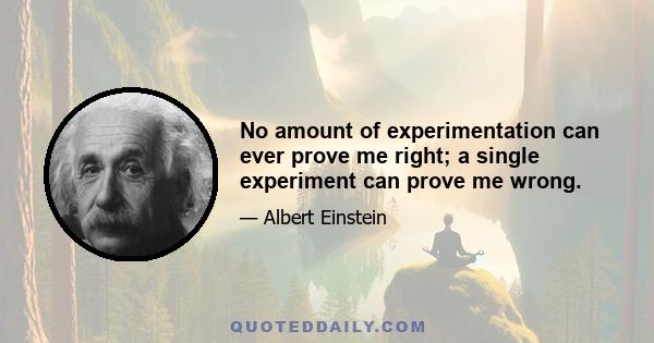 No amount of experimentation can ever prove me right; a single experiment can prove me wrong.