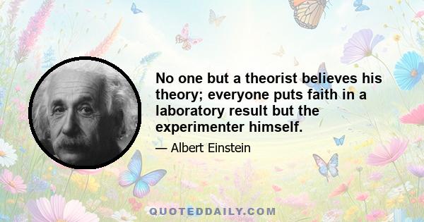 No one but a theorist believes his theory; everyone puts faith in a laboratory result but the experimenter himself.