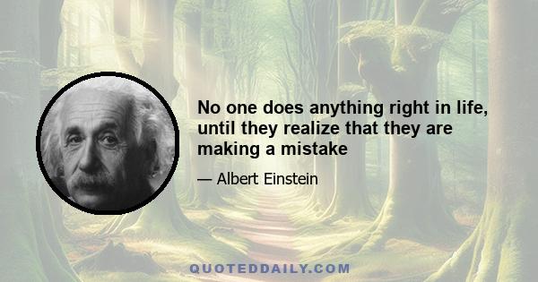 No one does anything right in life, until they realize that they are making a mistake