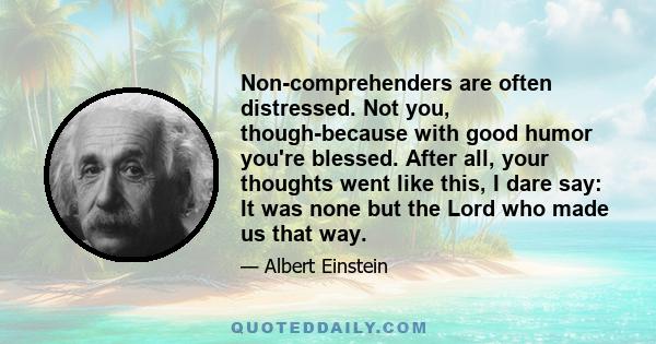 Non-comprehenders are often distressed. Not you, though-because with good humor you're blessed. After all, your thoughts went like this, I dare say: It was none but the Lord who made us that way.