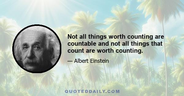 Not all things worth counting are countable and not all things that count are worth counting.