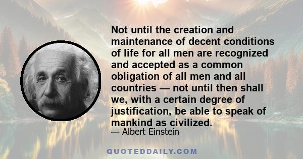 Not until the creation and maintenance of decent conditions of life for all men are recognized and accepted as a common obligation of all men and all countries — not until then shall we, with a certain degree of