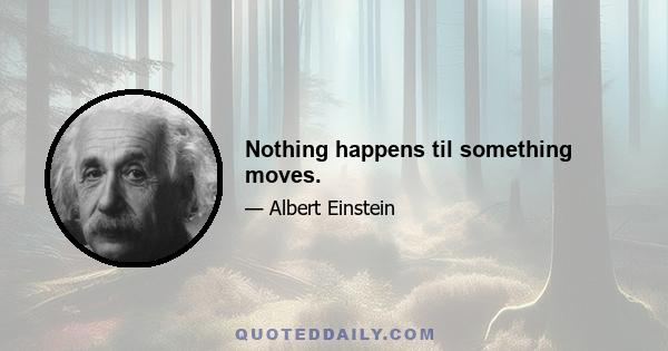 Nothing happens til something moves.