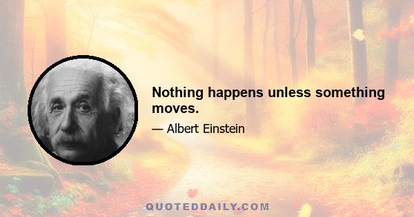 Nothing happens unless something moves.