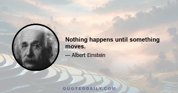 Nothing happens until something moves.