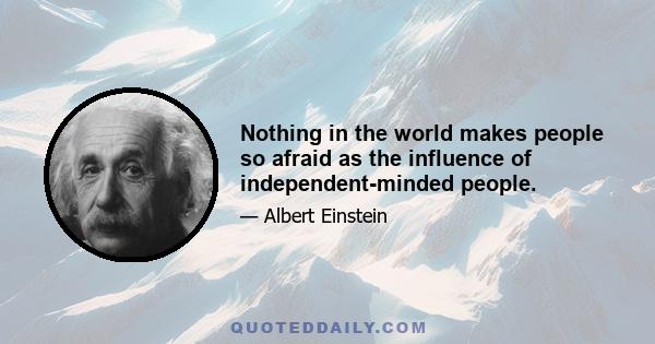 Nothing in the world makes people so afraid as the influence of independent-minded people.