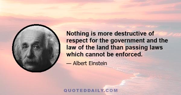 Nothing is more destructive of respect for the government and the law of the land than passing laws which cannot be enforced.