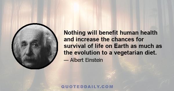 Nothing will benefit human health and increase the chances for survival of life on Earth as much as the evolution to a vegetarian diet.