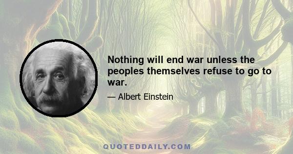 Nothing will end war unless the peoples themselves refuse to go to war.