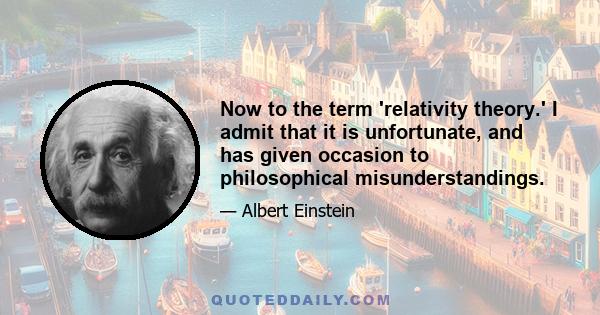 Now to the term 'relativity theory.' I admit that it is unfortunate, and has given occasion to philosophical misunderstandings.