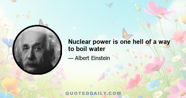 Nuclear power is one hell of a way to boil water