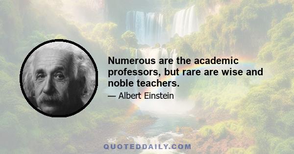 Numerous are the academic professors, but rare are wise and noble teachers.