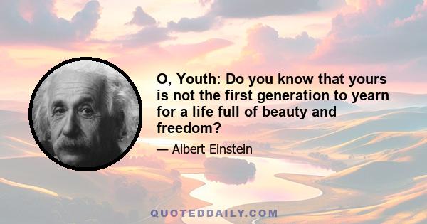 O, Youth: Do you know that yours is not the first generation to yearn for a life full of beauty and freedom?