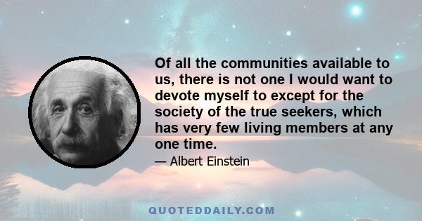 Of all the communities available to us, there is not one I would want to devote myself to except for the society of the true seekers, which has very few living members at any one time.