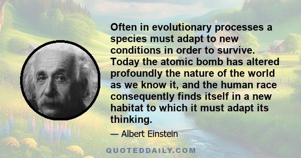 Often in evolutionary processes a species must adapt to new conditions in order to survive. Today the atomic bomb has altered profoundly the nature of the world as we know it, and the human race consequently finds