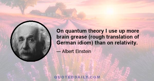 On quantum theory I use up more brain grease (rough translation of German idiom) than on relativity.