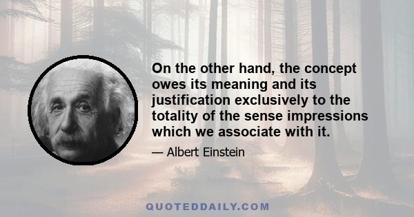 On the other hand, the concept owes its meaning and its justification exclusively to the totality of the sense impressions which we associate with it.