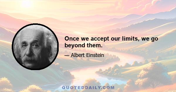 Once we accept our limits, we go beyond them.