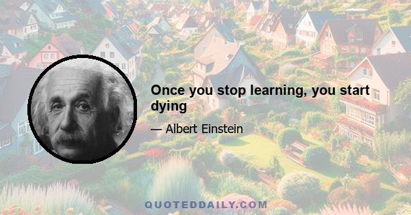 Once you stop learning, you start dying