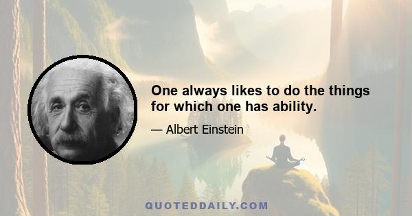 One always likes to do the things for which one has ability.