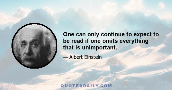 One can only continue to expect to be read if one omits everything that is unimportant.