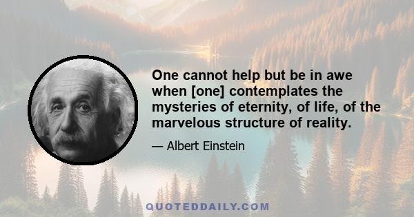 One cannot help but be in awe when [one] contemplates the mysteries of eternity, of life, of the marvelous structure of reality.