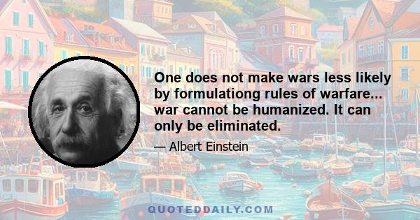 One does not make wars less likely by formulationg rules of warfare... war cannot be humanized. It can only be eliminated.