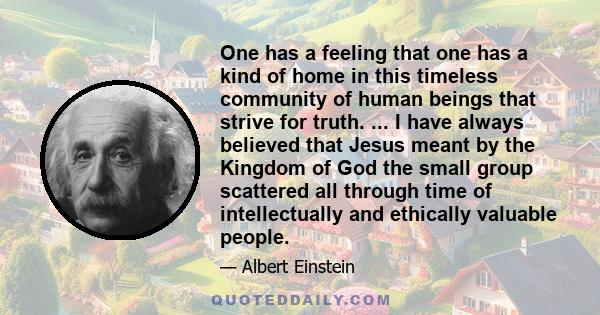 One has a feeling that one has a kind of home in this timeless community of human beings that strive for truth. ... I have always believed that Jesus meant by the Kingdom of God the small group scattered all through