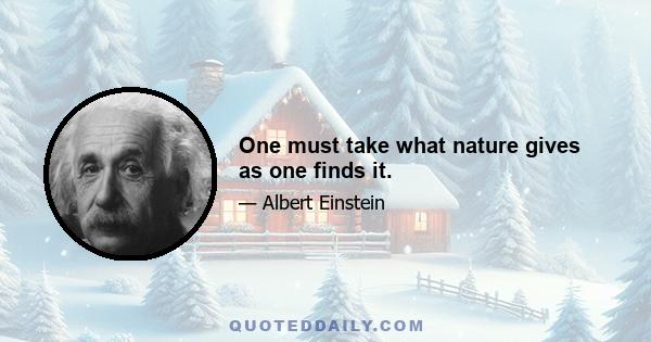 One must take what nature gives as one finds it.