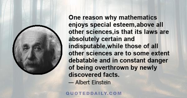 One reason why mathematics enjoys special esteem,above all other sciences,is that its laws are absolutely certain and indisputable,while those of all other sciences are to some extent debatable and in constant danger of 