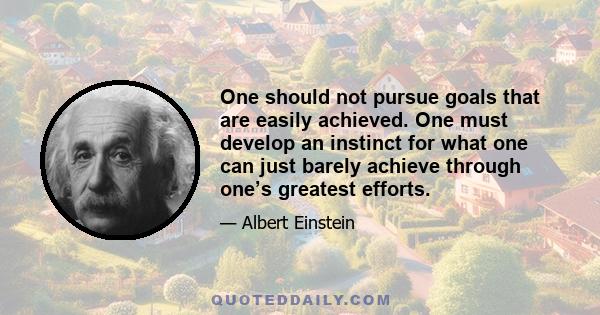 One should not pursue goals that are easily achieved. One must develop an instinct for what one can just barely achieve through one’s greatest efforts.