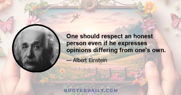 One should respect an honest person even if he expresses opinions differing from one's own.