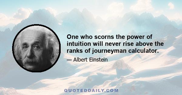 One who scorns the power of intuition will never rise above the ranks of journeyman calculator.