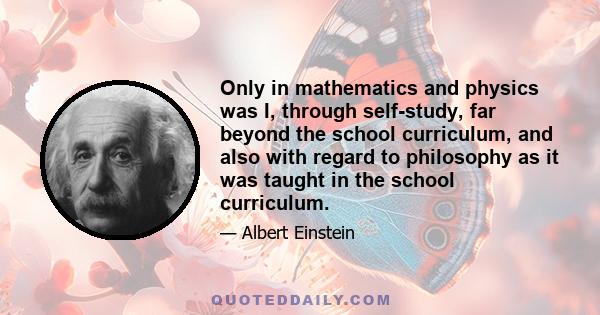 Only in mathematics and physics was I, through self-study, far beyond the school curriculum, and also with regard to philosophy as it was taught in the school curriculum.