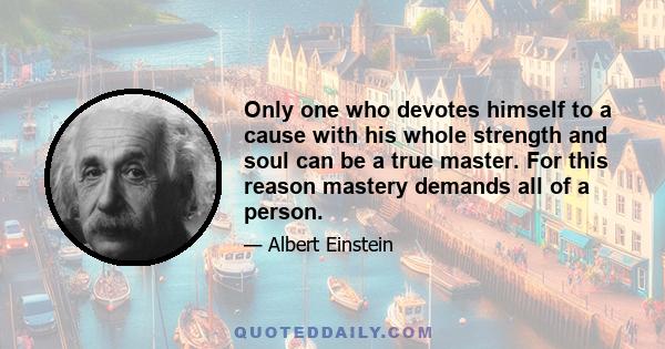 Only one who devotes himself to a cause with his whole strength and soul can be a true master. For this reason mastery demands all of a person.