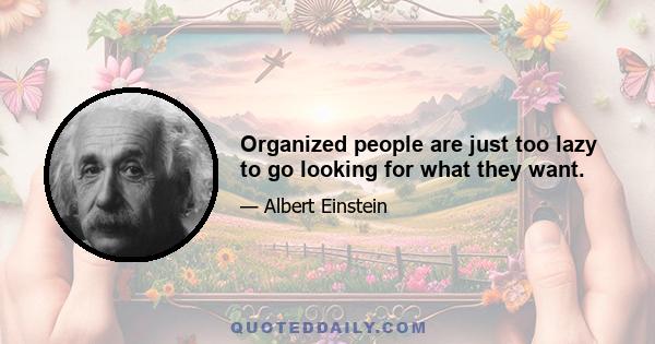 Organized people are just too lazy to go looking for what they want.