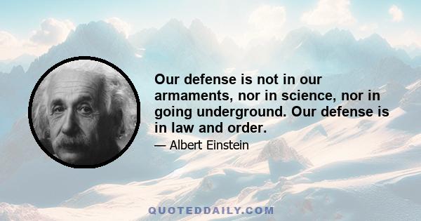 Our defense is not in our armaments, nor in science, nor in going underground. Our defense is in law and order.