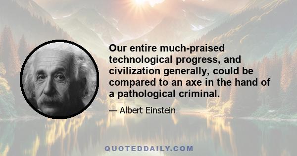 Our entire much-praised technological progress, and civilization generally, could be compared to an axe in the hand of a pathological criminal.