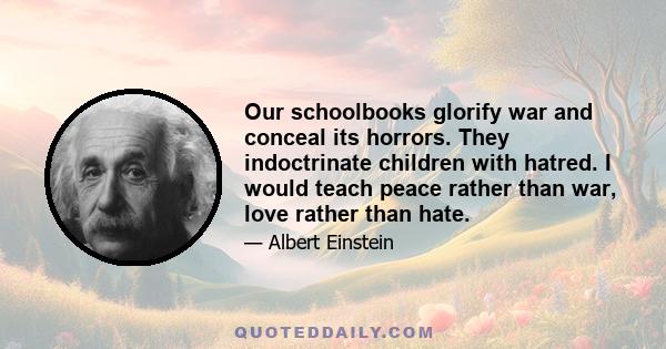 Our schoolbooks glorify war and conceal its horrors. They indoctrinate children with hatred. I would teach peace rather than war, love rather than hate.