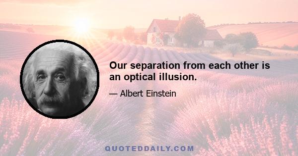 Our separation from each other is an optical illusion.