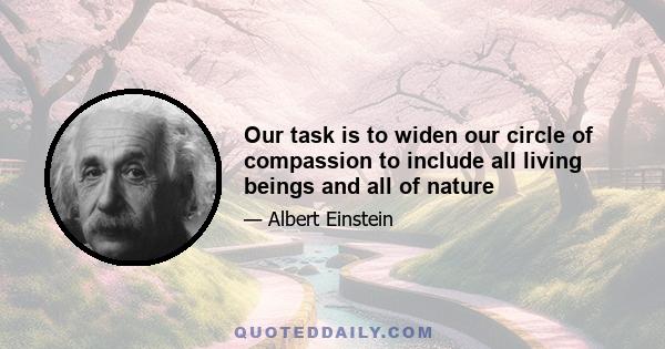 Our task is to widen our circle of compassion to include all living beings and all of nature