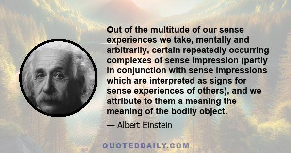 Out of the multitude of our sense experiences we take, mentally and arbitrarily, certain repeatedly occurring complexes of sense impression (partly in conjunction with sense impressions which are interpreted as signs