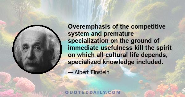 Overemphasis of the competitive system and premature specialization on the ground of immediate usefulness kill the spirit on which all cultural life depends, specialized knowledge included.