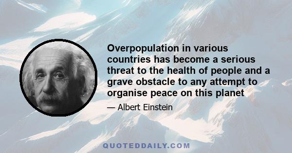 Overpopulation in various countries has become a serious threat to the health of people and a grave obstacle to any attempt to organise peace on this planet