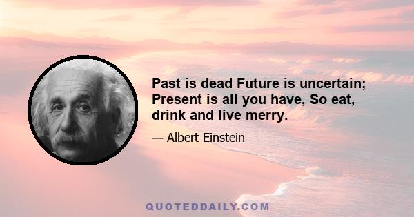 Past is dead Future is uncertain; Present is all you have, So eat, drink and live merry.