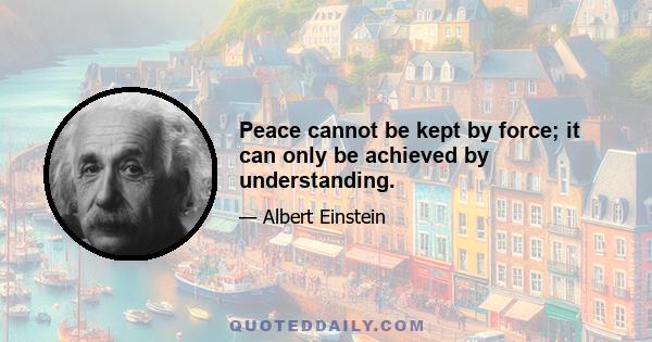 Peace cannot be kept by force; it can only be achieved by understanding.